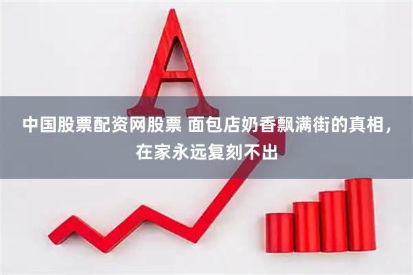中国股票配资网股票 面包店奶香飘满街的真相，在家永远复刻不出