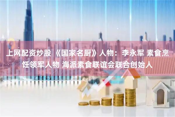 上网配资炒股 《国家名厨》人物：李永军 素食烹饪领军人物 海派素食联谊会联合创始人