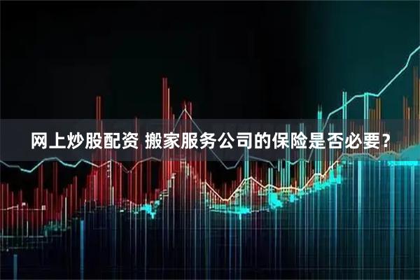 网上炒股配资 搬家服务公司的保险是否必要？