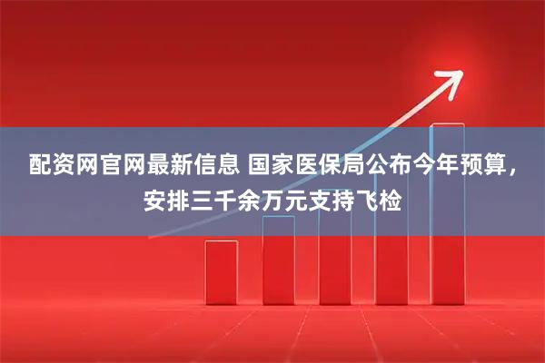 配资网官网最新信息 国家医保局公布今年预算，安排三千余万元支持飞检