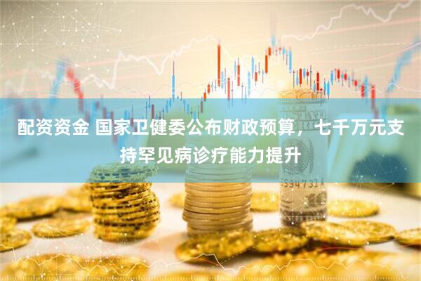 配资资金 国家卫健委公布财政预算，七千万元支持罕见病诊疗能力提升