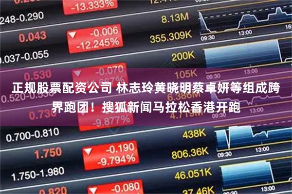 正规股票配资公司 林志玲黄晓明蔡卓妍等组成跨界跑团!搜狐新闻马拉松香港开跑