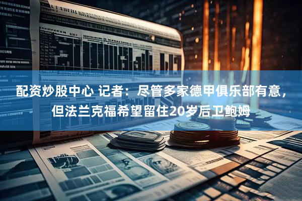 配资炒股中心 记者：尽管多家德甲俱乐部有意，但法兰克福希望留住20岁后卫鲍姆