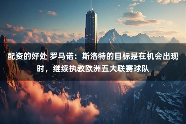 配资的好处 罗马诺：斯洛特的目标是在机会出现时，继续执教欧洲五大联赛球队