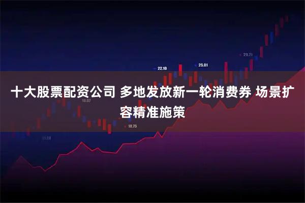 十大股票配资公司 多地发放新一轮消费券 场景扩容精准施策