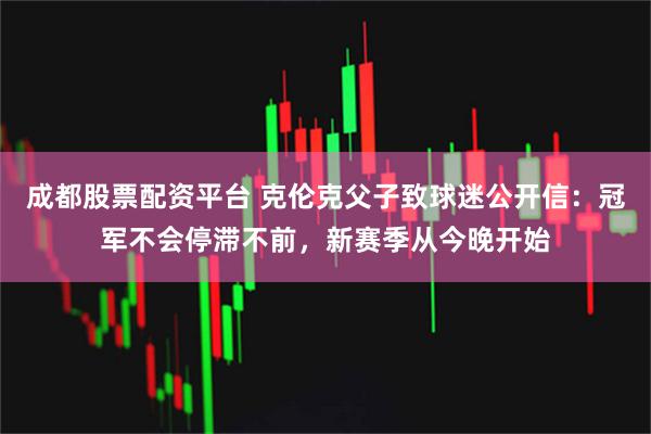 成都股票配资平台 克伦克父子致球迷公开信:冠军不会停滞不前,新赛季从今晚开始