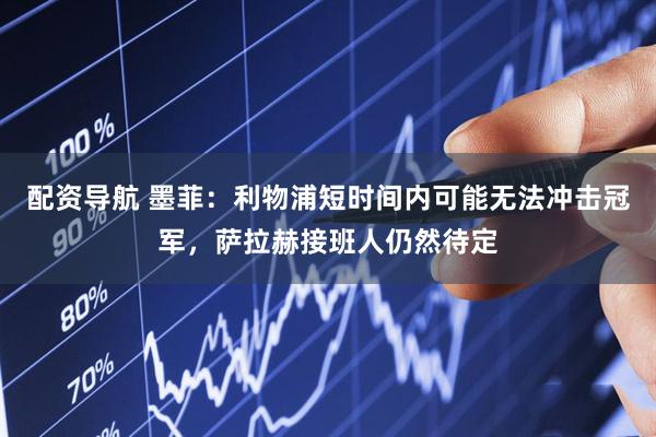 配资导航 墨菲：利物浦短时间内可能无法冲击冠军，萨拉赫接班人仍然待定