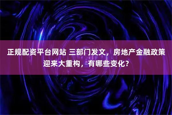 正规配资平台网站 三部门发文，房地产金融政策迎来大重构，有哪些变化？