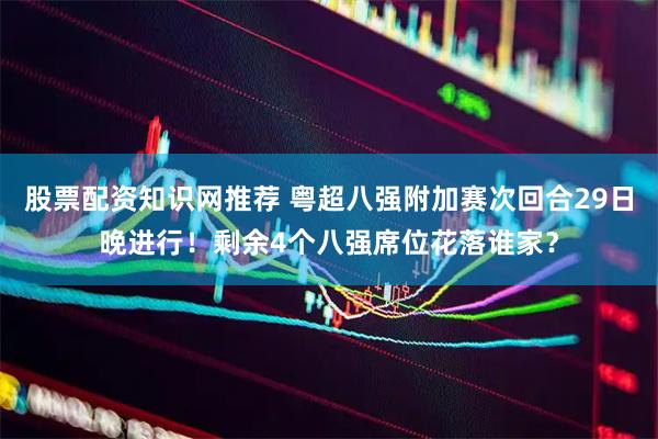 股票配资知识网推荐 粤超八强附加赛次回合29日晚进行！剩余4个八强席位花落谁家？