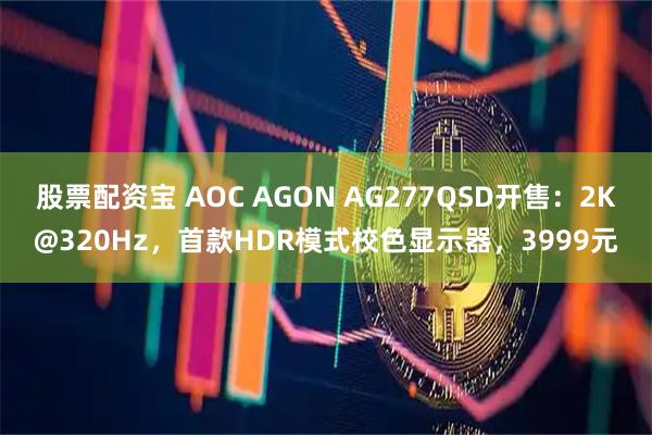股票配资宝 AOC AGON AG277QSD开售:2K@320Hz,首款HDR模式校色显示器,3999元
