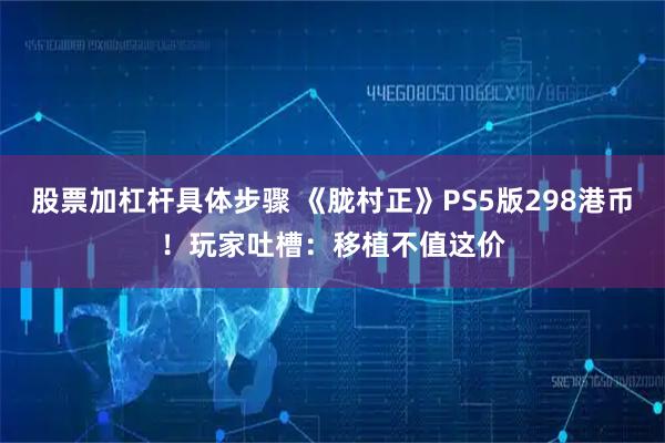 股票加杠杆具体步骤 《胧村正》PS5版298港币！玩家吐槽：移植不值这价