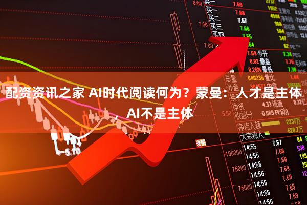 配资资讯之家 AI时代阅读何为？蒙曼：人才是主体，AI不是主体
