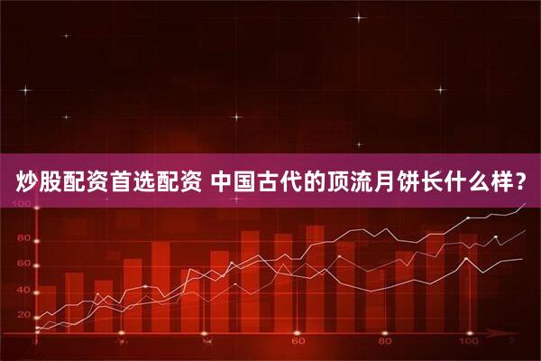 炒股配资首选配资 中国古代的顶流月饼长什么样？