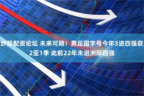 炒股配资论坛 未来可期！男足国字号今年3进四强获2亚1季 此前22年未进洲际四强
