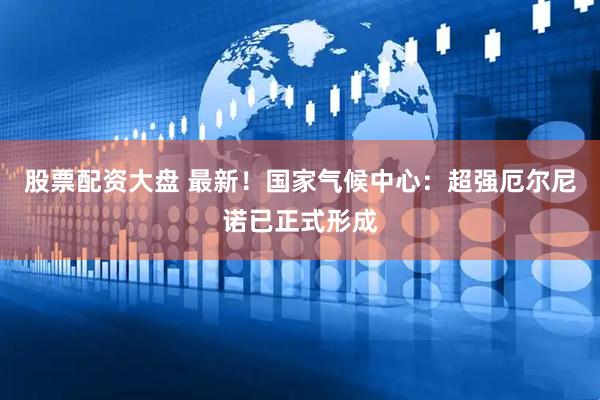 股票配资大盘 最新！国家气候中心：超强厄尔尼诺已正式形成