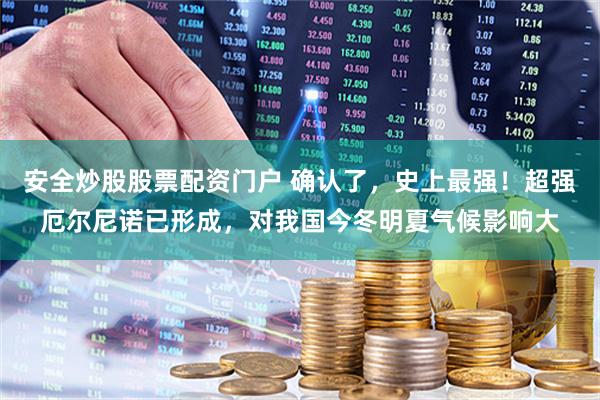 安全炒股股票配资门户 确认了，史上最强！超强厄尔尼诺已形成，对我国今冬明夏气候影响大