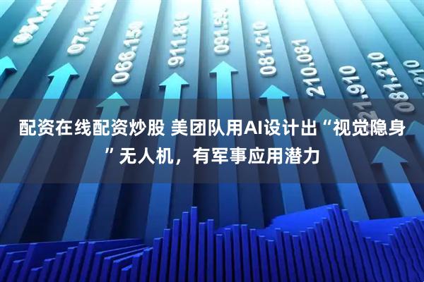 配资在线配资炒股 美团队用AI设计出“视觉隐身”无人机，有军事应用潜力