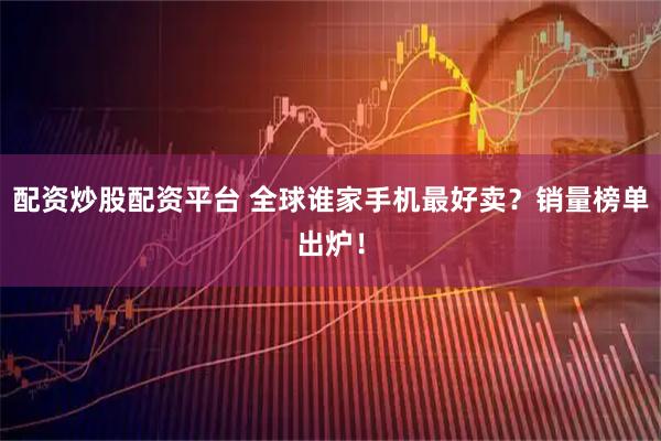 配资炒股配资平台 全球谁家手机最好卖?销量榜单出炉!