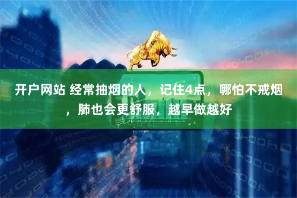 开户网站 经常抽烟的人,记住4点,哪怕不戒烟,肺也会更舒服,越早做越好
