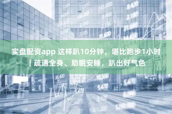 实盘配资app 这样趴10分钟，堪比跑步1小时｜疏通全身、助眠安睡，趴出好气色